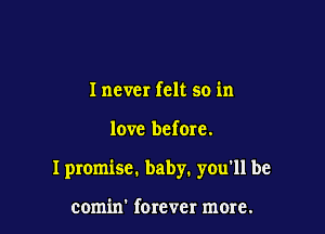 I never felt so in

love befom.

I promise. baby. you'll be

comin' forever more.