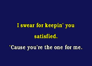 Iswear for keepin' you

satisfied.

'Cause you're the one for me.