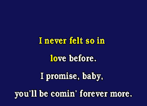 I never felt so in

love before.

I promise. baby.

you'll be comin' forever more.