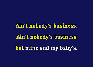 Ain't nobody's business.
Ain't nobody's business

but mine and my babys.

g