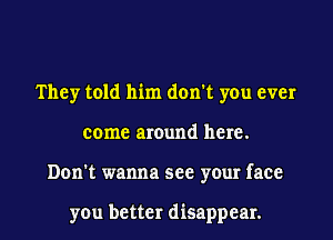 They told him don't you ever
come around here.
Don't wanna see your face

you better disappear.