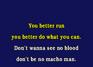 You better run
you better do what you can.
Don't wanna see no blood

don't be no macho man.