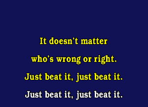 It docsxrt matter

who's wrong or right.

Just beat it. just beat it.

Just beat it. just beat it.