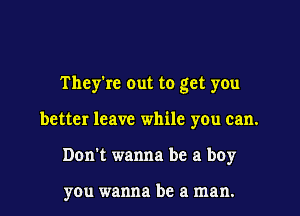 They're out to get you

better leave while you can.
Don't wanna be a boy

you wanna be a man.