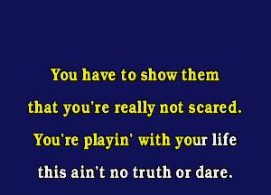 You have to show them
that you're really not scared.
You're playin' with your life

this ain't no truth or dare.