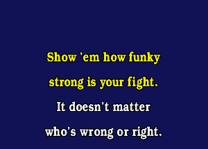 Show 'em how funky

strong is your fight.

It doesn't matter

who's wrong or right.