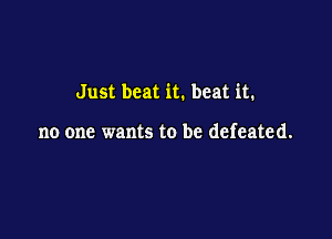 Just beat it. beat it.

no one wants to be defeated.