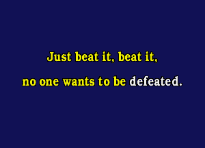 Just beat it. beat it.

no one wants to be defeated.