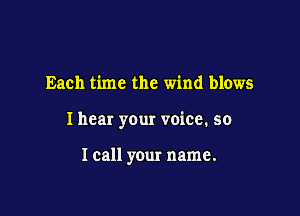 Each time the wind blows

Ihear your voice. so

I call your name.