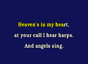 Heavens in my heart.

at your call I hear harps.

And angels sing.