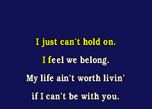 I just can't hold on.

Ifeel we belong.

My life ain't w0rth livin'

if I can't be with you.