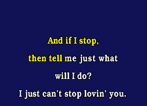 And if I stop.
then tell me just what

will I do?

I just can't stop lovin' you.