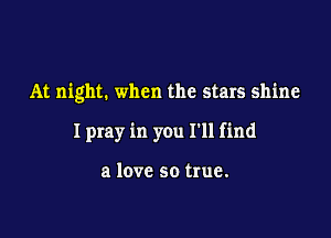 At night. when the stars shine

Ipray in you I'll find

a love so true.