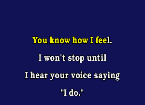 You know how I feel.

I won't stop until

I hear your voice saying

I do.