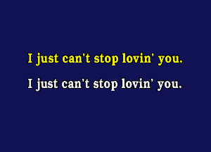 I just can't stop lovin' you.

I just carrt stop lovin' you.