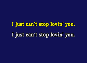 I just can't stop lovin' you.

I just carrt stop lovin' you.