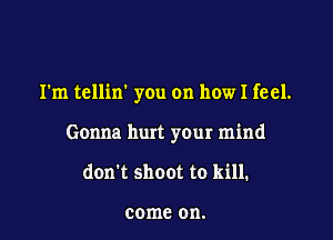 I'm tellin you on how I feel.

Gonna hurt your mind
don't shoot to kill.

come on.