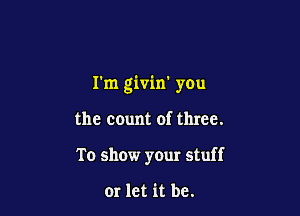 I'm givin' you

the count of three.
To show your stuff

or let it be.