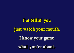 I'm tellin' you

just watch your mouth.

I know your game

what you're about.