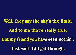 Well. they say the sky's the limit.
And to me that's really true.
But my friend you have seen nothin'.

Just wait 'til I get through.