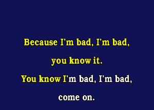 Because rm bad. I'm bad.

you know it.

You know I'm bad. I'm bad.

come on.