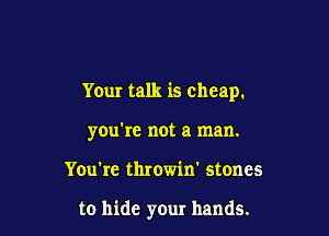 Your talk is cheap.

you're not a man.
You're throwin' stones

to hide your hands.