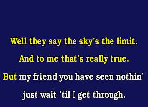 Well they say the sky's the limit.
And to me that's really true.
But my friend you have seen nothin'

just wait 'til I get through.