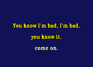 You know I'm bad. I'm bad.

you know it.

come on.