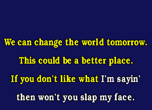 We can change the world tomorrow.
This could be a better place.
If you don't like what I'm sayin'

then won't you slap my face.