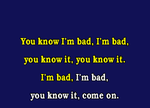 You know I'm bad. I'm bad.
you know it. you know it.
I'm bad. I'm bad.

you know it. come on.