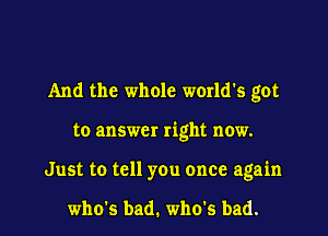 And the whole world's got
to answer right now.
Just to tell you once again

who's bad. who's bad.