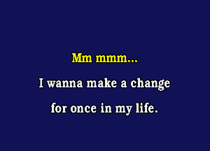 Mm mmm...

Iwanna make a change

for once in my life.
