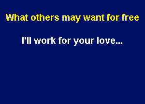 What others may want for free

I'll work for your love...