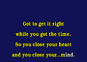 Got to get it right
while you got the time.
So you close your heart

and you close your...mind.