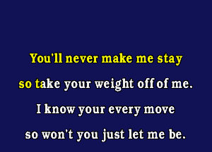 You'll never make me stay
so take your weight off of me.
I know your every move

so won't you just let me be.