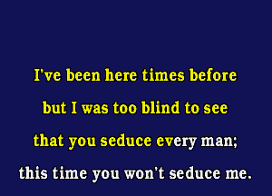 I've been here times before
but I was too blind to see
that you seduce every mam

this time you won't seduce me.