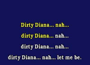 Dirty Diana... nah...
dirty Diana... nah...

dirty Diana... nah...

dirty Diana...nal1...letme be.