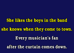 She likes the boys in the band
she knows when they come to town.
Every musician's fan

after the curtain comes down.