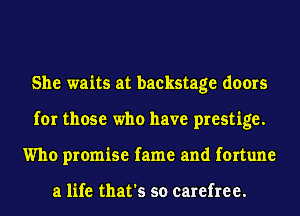 She waits at backstage doors
for those who have prestige.
Who promise fame and fortune

a life that's so carefree.