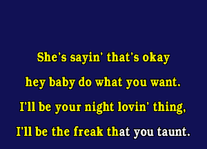 She's sayin' that's okay
hey baby do what you want.
I'll be your night loyin' thing.
I'll be the freak that you taunt.