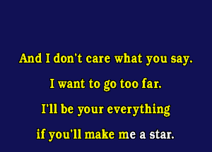 And I dom care what you say.

Iwant to go too far.

I'll be your everything

if you1l make me a star.