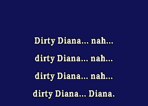 Dirty Diana... nah...
dirty Diana... nah...

dirty Diana... nah...

dirty Diana... Diana.