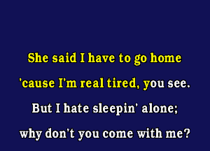 She said I have to go home
'cause I'm real tired. you see.
But I hate sleepin' alonm

why don't you come with me?