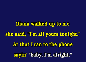 Diana walked up to me
she said. I'm all yours tonight.
At that I ran to the phone

sayin' baby. I'm alright.