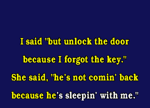 I said but unlock the door
because I forgot the key.
She said. he's not comin' back

because he's sleepin' with me.