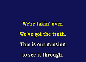 We're takin' over.

We've got the truth.

This is our mission

to see it through.