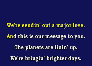 We're sendin' out a major love.
And this is our message to you.
The planets are linin' up.

We're bringin' brighter days.