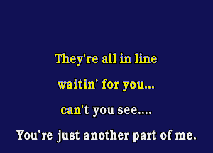 They're all in line
waitin' for you...

can't you see....

You're just another part of me.
