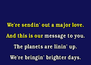 We're sendin' out a major love.
And this is our message to you.
The planets are linin' up.

We're bringin' brighter days.