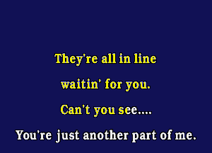 They're all in line
waitin' for you.

Can't you see....

You're just another part of me.